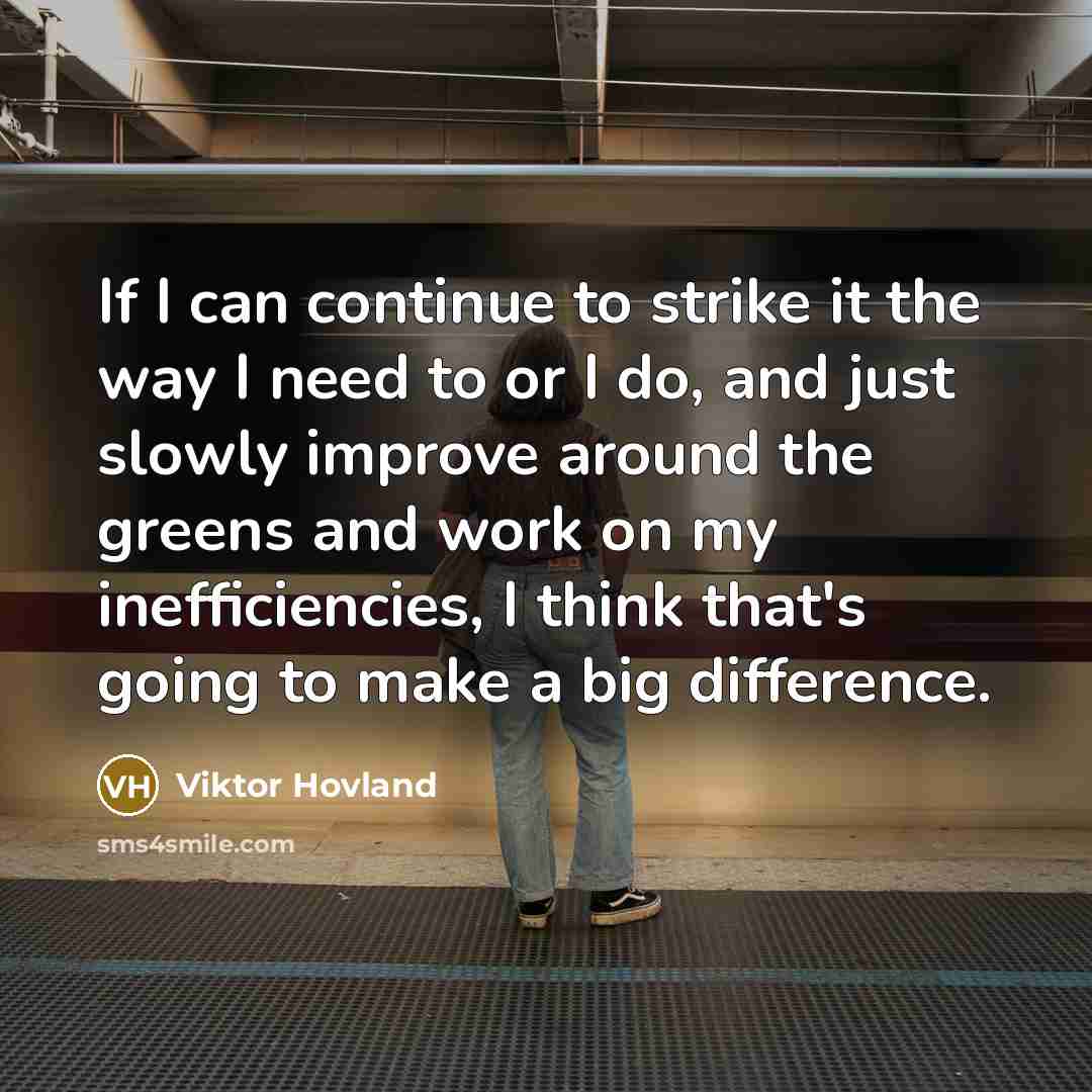 “If I can continue to strike it the way I need to or I do, and just slowly improve around the greens and work on my inefficiencies, I think that's going to make a big difference.” quote by Viktor Hovland