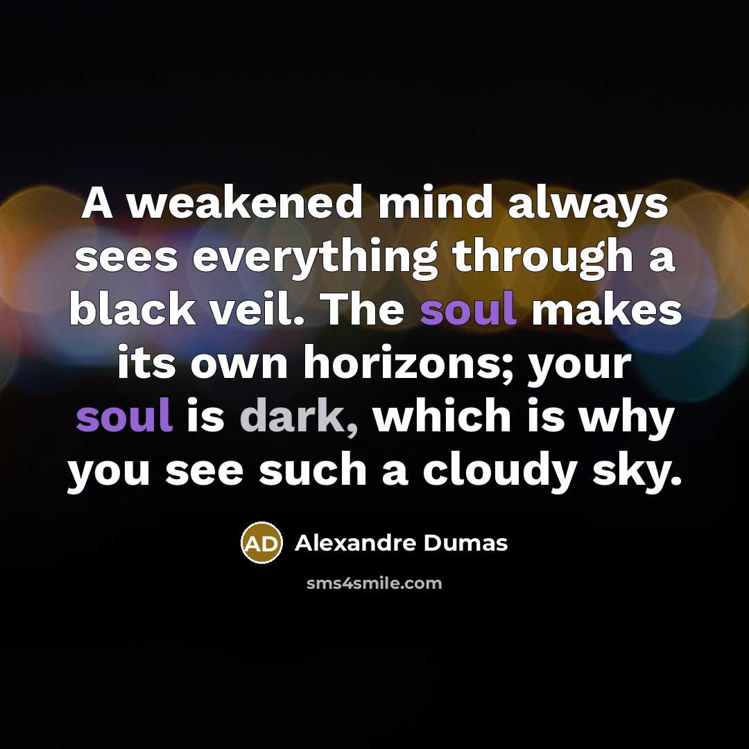 “A weakened mind always sees everything through a black veil. The soul makes its own horizons; your soul is dark, which is why you see such a cloudy sky.” quote by Alexandre Dumas