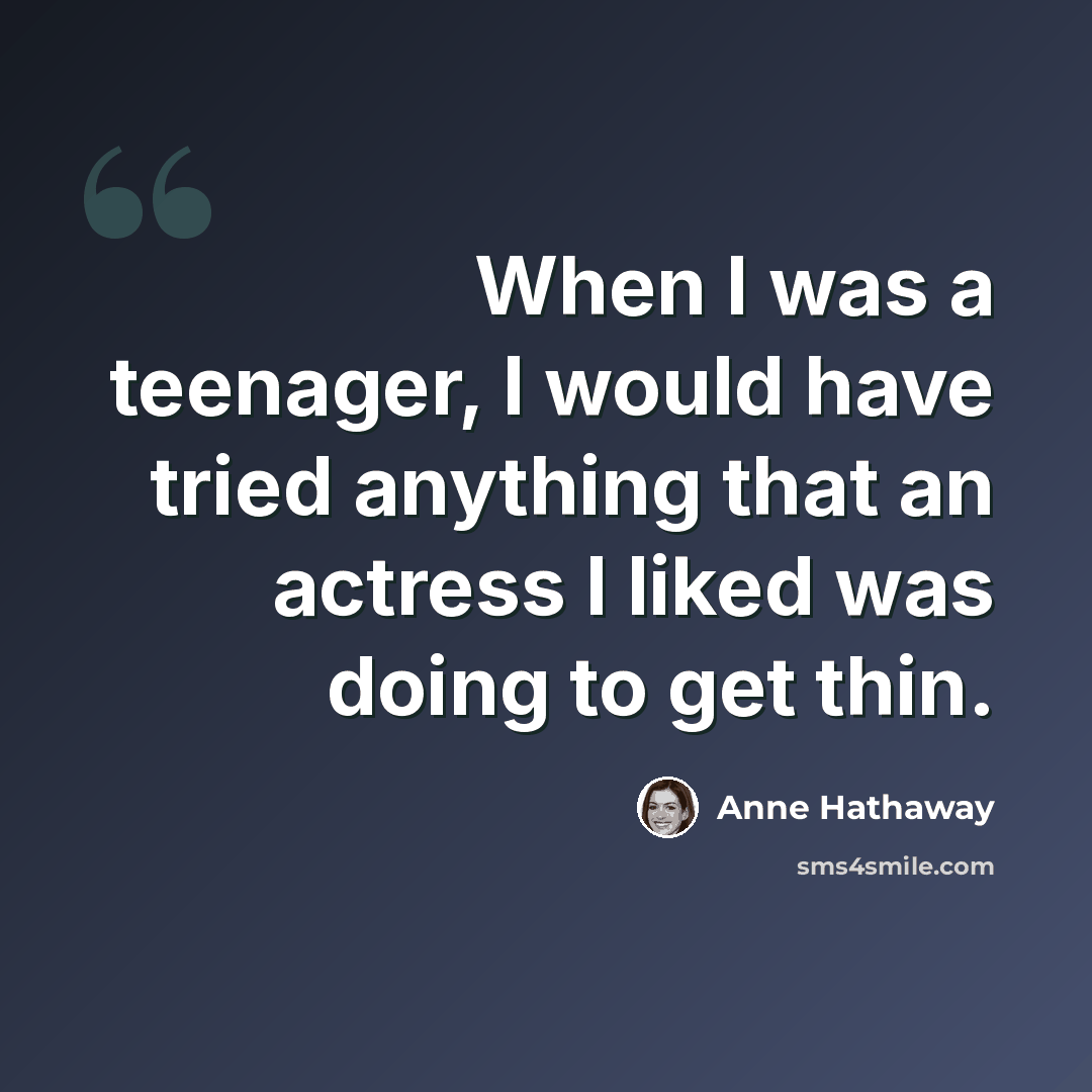 “When I was a teenager, I would have tried anything that an actress I liked was doing to get thin.” quote by Anne Hathaway