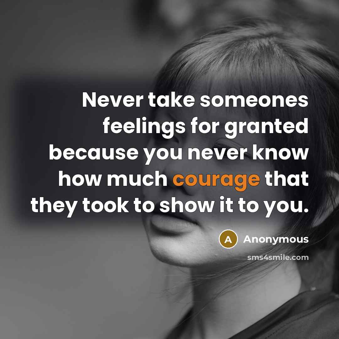“Never take someones feelings for granted because you never know how much courage that they took to show it to you.” quote by Anonymous