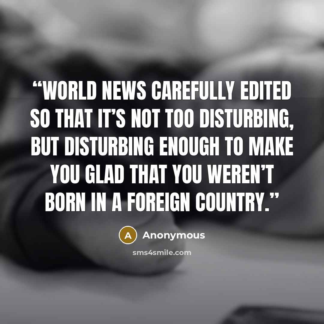 “World news carefully edited so that it’s not too disturbing, but disturbing enough to make you glad that you weren’t born in a foreign country.” quote by Anonymous