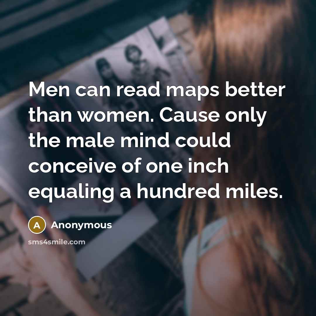 “Men can read maps better than women. Cause only the male mind could conceive of one inch equaling a hundred miles.” quote by Anonymous