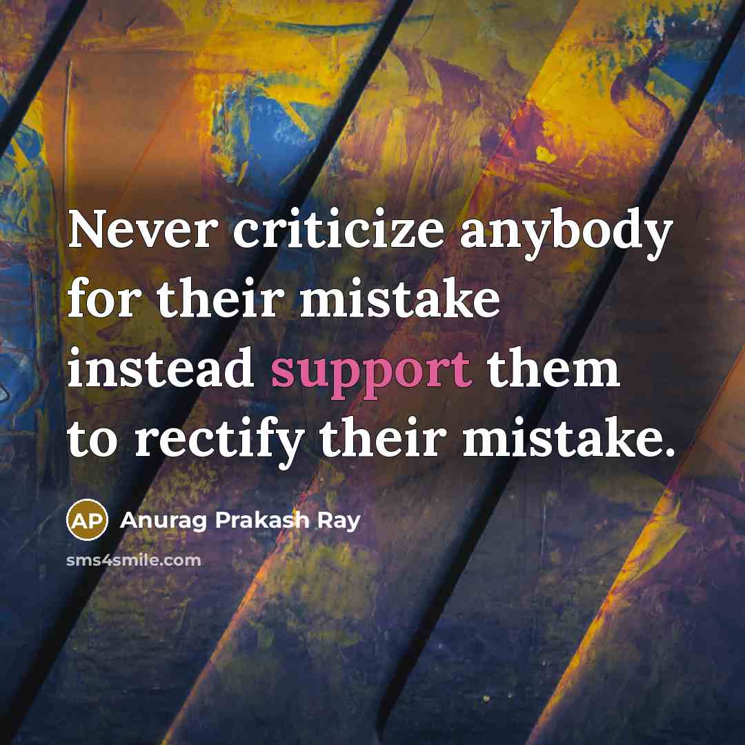 “Never criticize anybody for their mistake instead support them to rectify their mistake.” quote by Anurag Prakash Ray