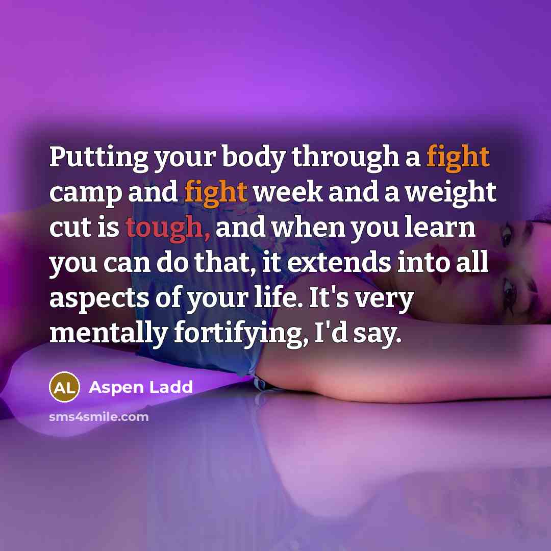 “Putting your body through a fight camp and fight week and a weight cut is tough, and when you learn you can do that, it extends into all aspects of your life. It's very mentally fortifying, I'd say.” quote by Aspen Ladd