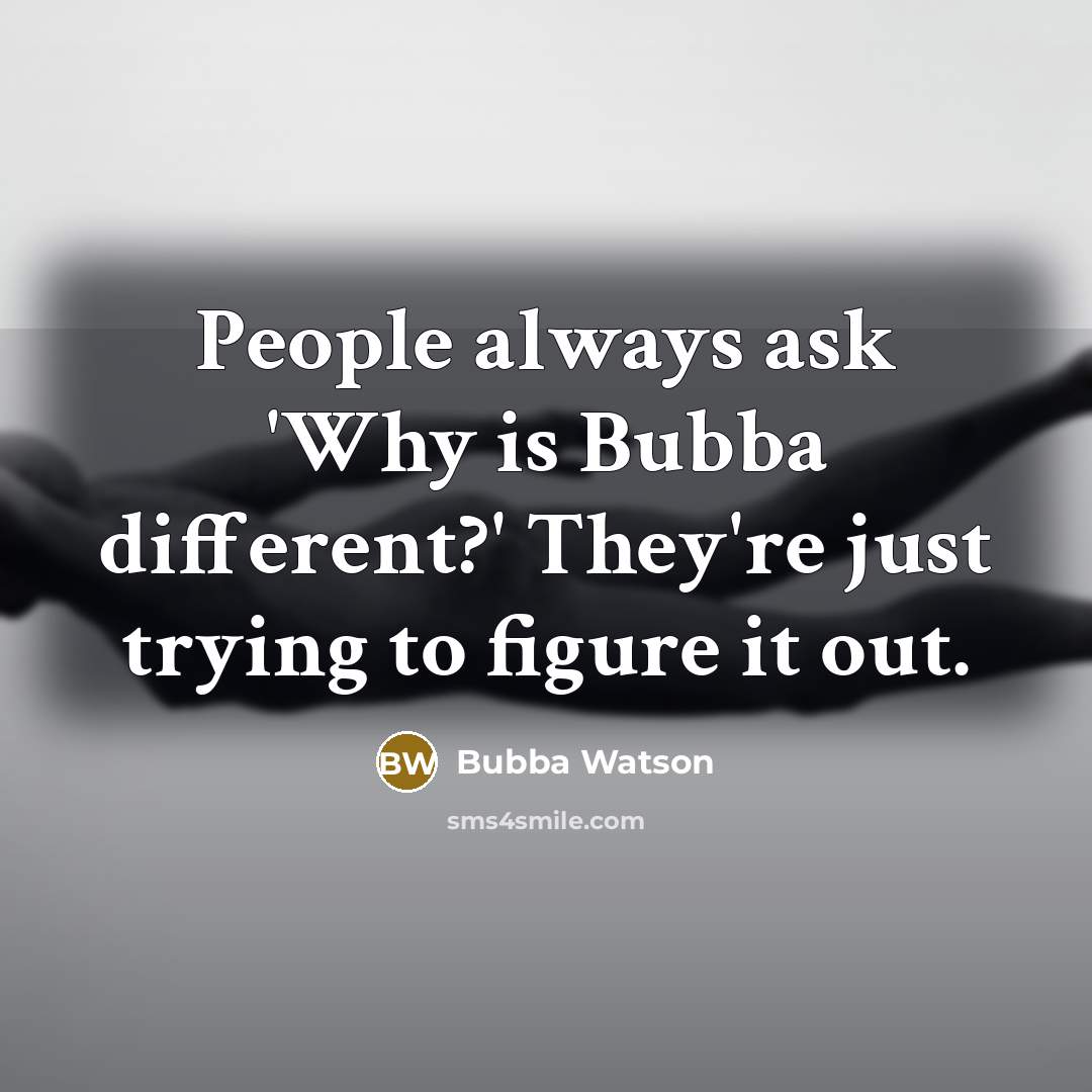 “People always ask 'Why is Bubba different?' They're just trying to figure it out.” quote by Bubba Watson