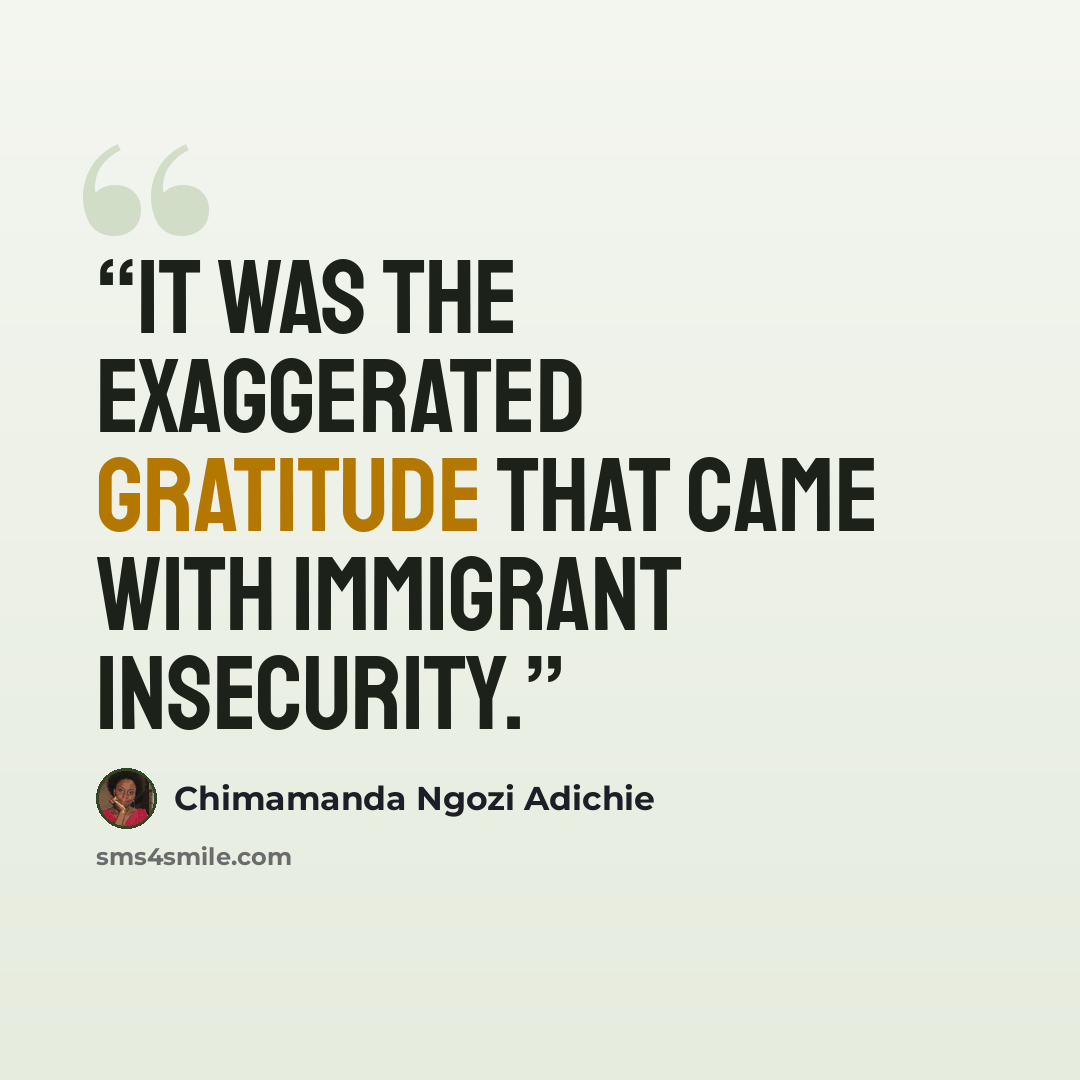 “It was the exaggerated gratitude that came with immigrant insecurity.” quote by Chimamanda Ngozi Adichie