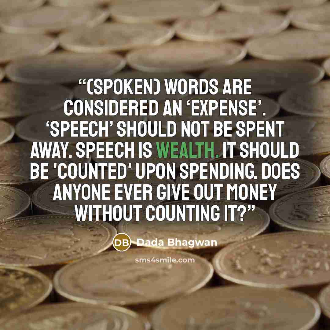 “(Spoken) words are considered an ‘expense’. ‘Speech’ should not be spent away. Speech is wealth. It should be 'counted' upon spending. Does anyone ever give out money without counting it?” quote by Dada Bhagwan