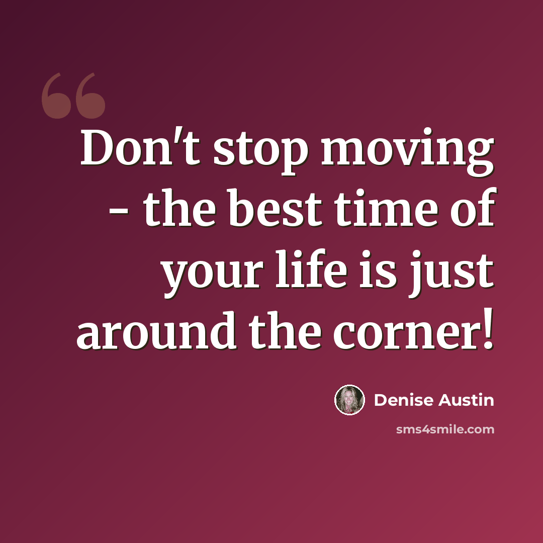 “Don't stop moving - the best time of your life is just around the corner!” quote by Denise Austin