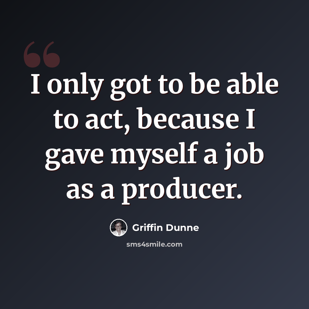 “I only got to be able to act, because I gave myself a job as a producer.” quote by Griffin Dunne