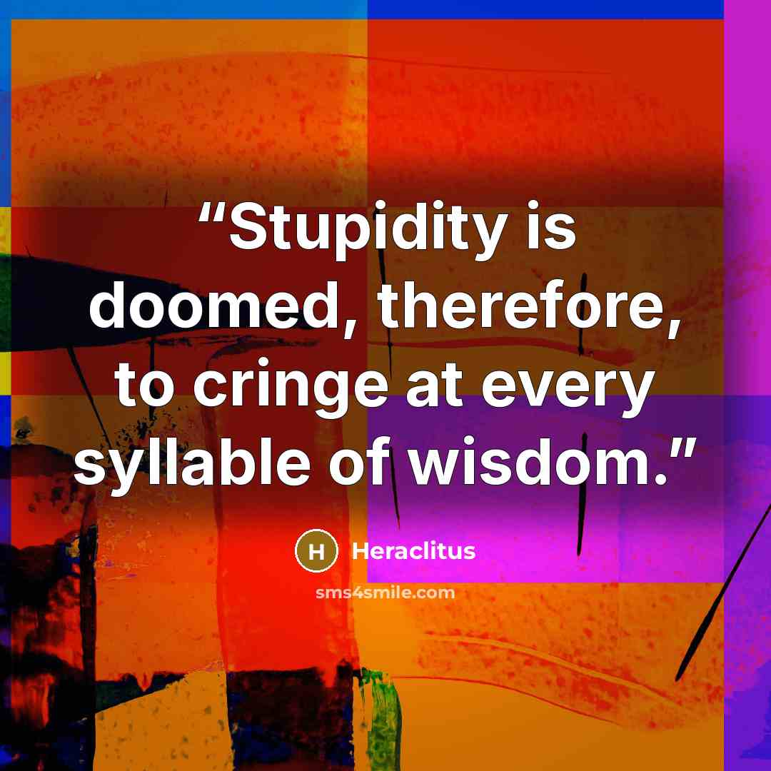 “Stupidity is doomed, therefore, to cringe at every syllable of wisdom.” quote by Heraclitus