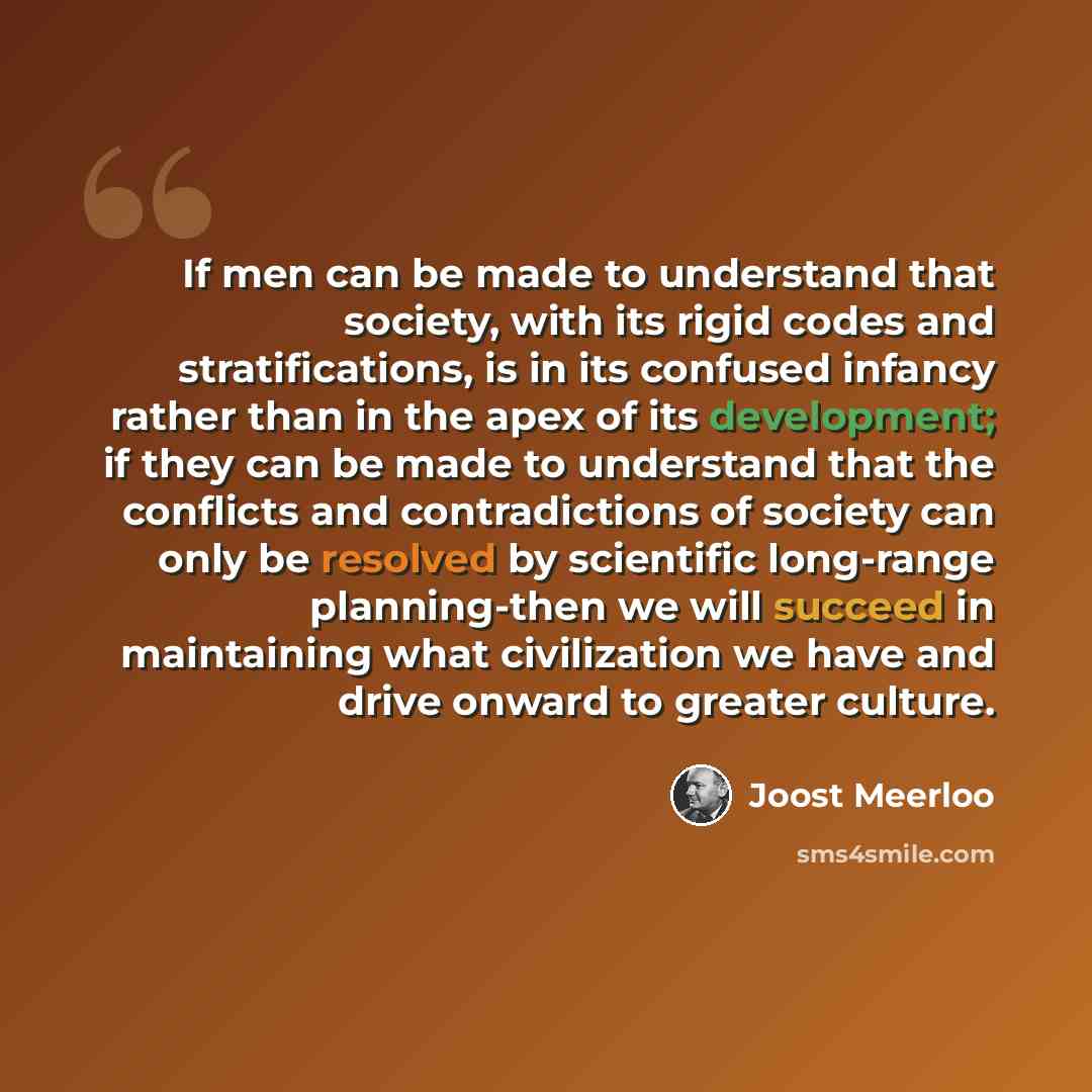 “If men can be made to understand that society, with its rigid codes and stratifications, is in its confused infancy rather than in the apex of its development; if they can be made to understand that the conflicts and contradictions of society can only be resolved by scientific long-range…” quote by Joost Meerloo