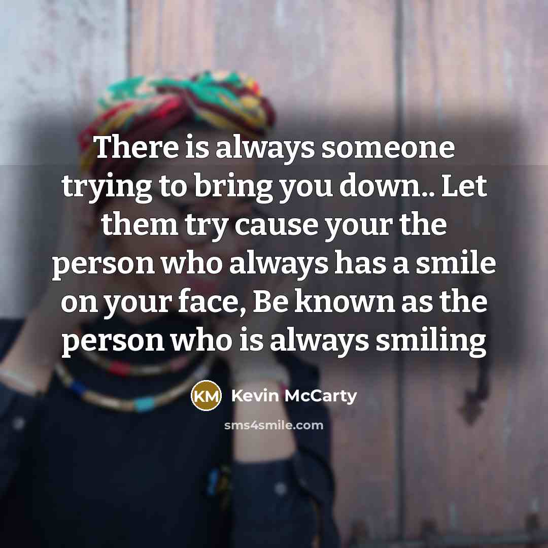 “There is always someone trying to bring you down.. Let them try cause your the person who always has a smile on your face, Be known as the person who is always smiling” quote by Kevin McCarty