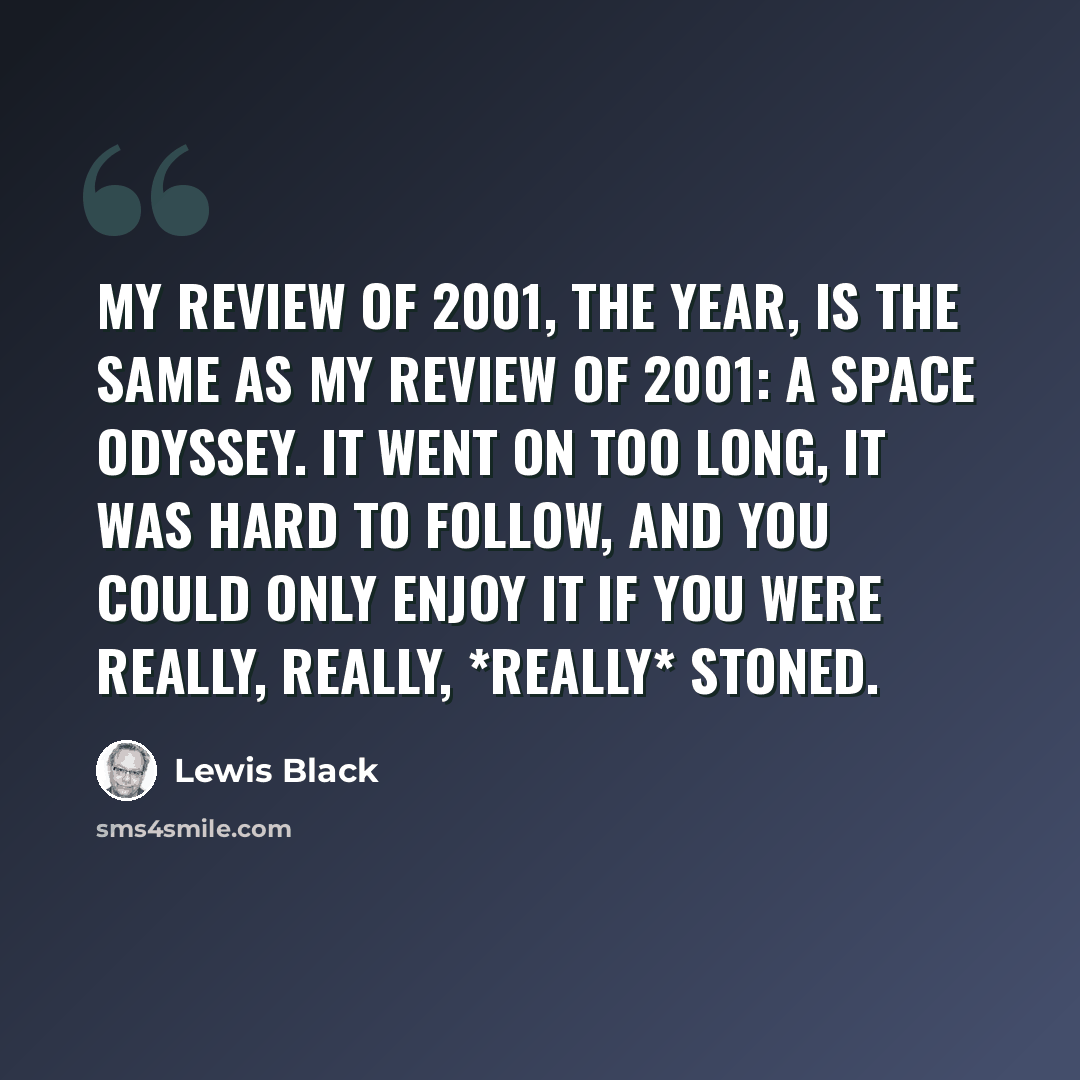 “My review of 2001, the year, is the same as my review of 2001: A Space Odyssey. It went on too long, it was hard to follow, and you could only enjoy it if you were really, really, *really* stoned.” quote by Lewis Black