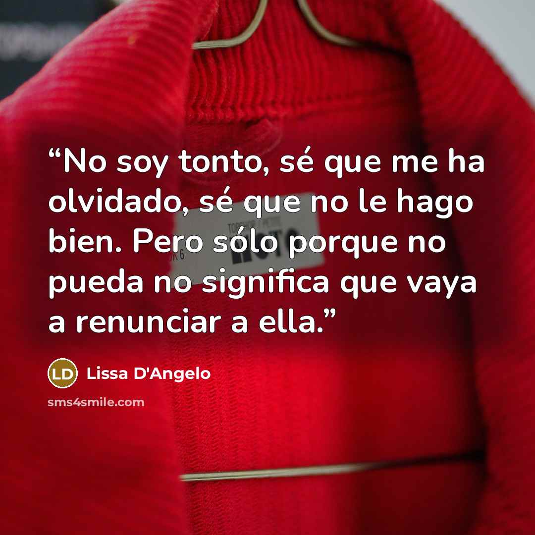 “No soy tonto, sé que me ha olvidado, sé que no le hago bien. Pero sólo porque no pueda no significa que vaya a renunciar a ella.” quote by Lissa D'Angelo