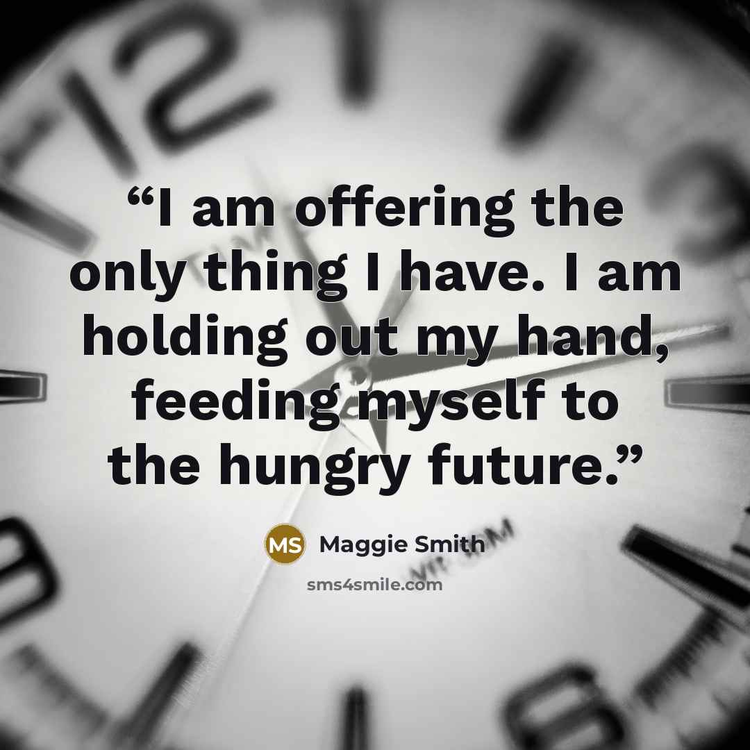 “I am offering the only thing I have. I am holding out my hand, feeding myself to the hungry future.” quote by Maggie Smith