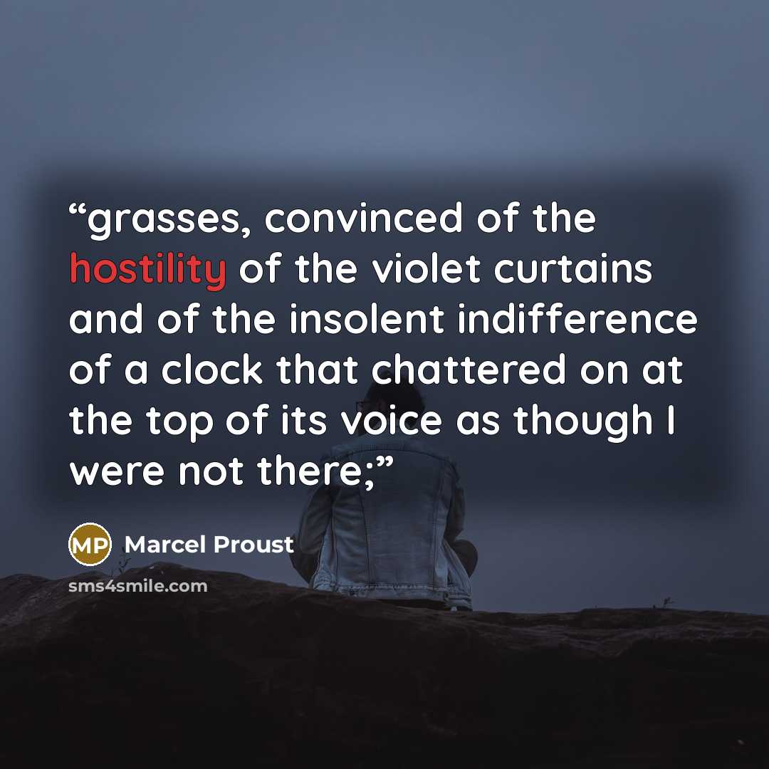 “grasses, convinced of the hostility of the violet curtains and of the insolent indifference of a clock that chattered on at the top of its voice as though I were not there;” quote by Marcel Proust