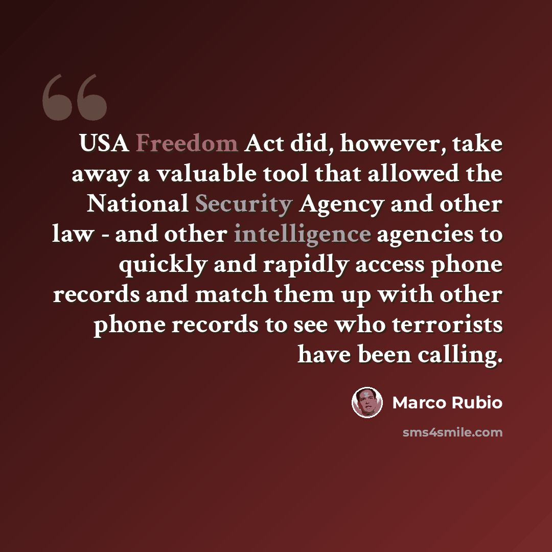 “USA Freedom Act did, however, take away a valuable tool that allowed the National Security Agency and other law - and other intelligence agencies to quickly and rapidly access phone records and match them up with other phone records to see who terrorists have been calling.” quote by Marco Rubio