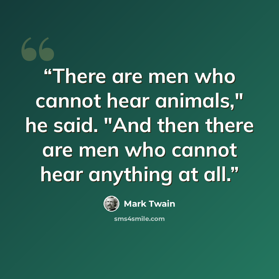 “There are men who cannot hear animals," he said. "And then there are men who cannot hear anything at all.” quote by Mark Twain