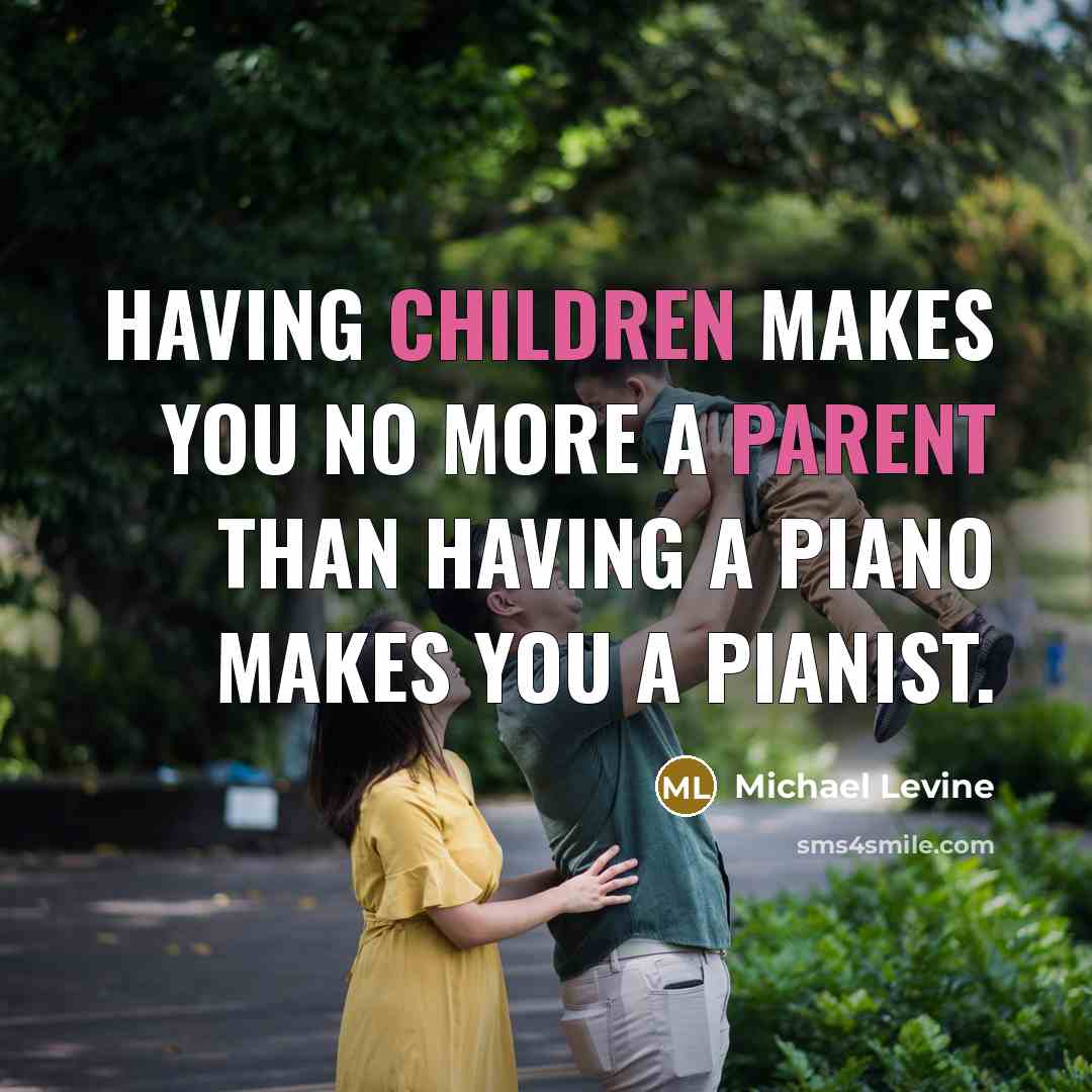 “Having children makes you no more a parent than having a piano makes you a pianist.” quote by Michael Levine
