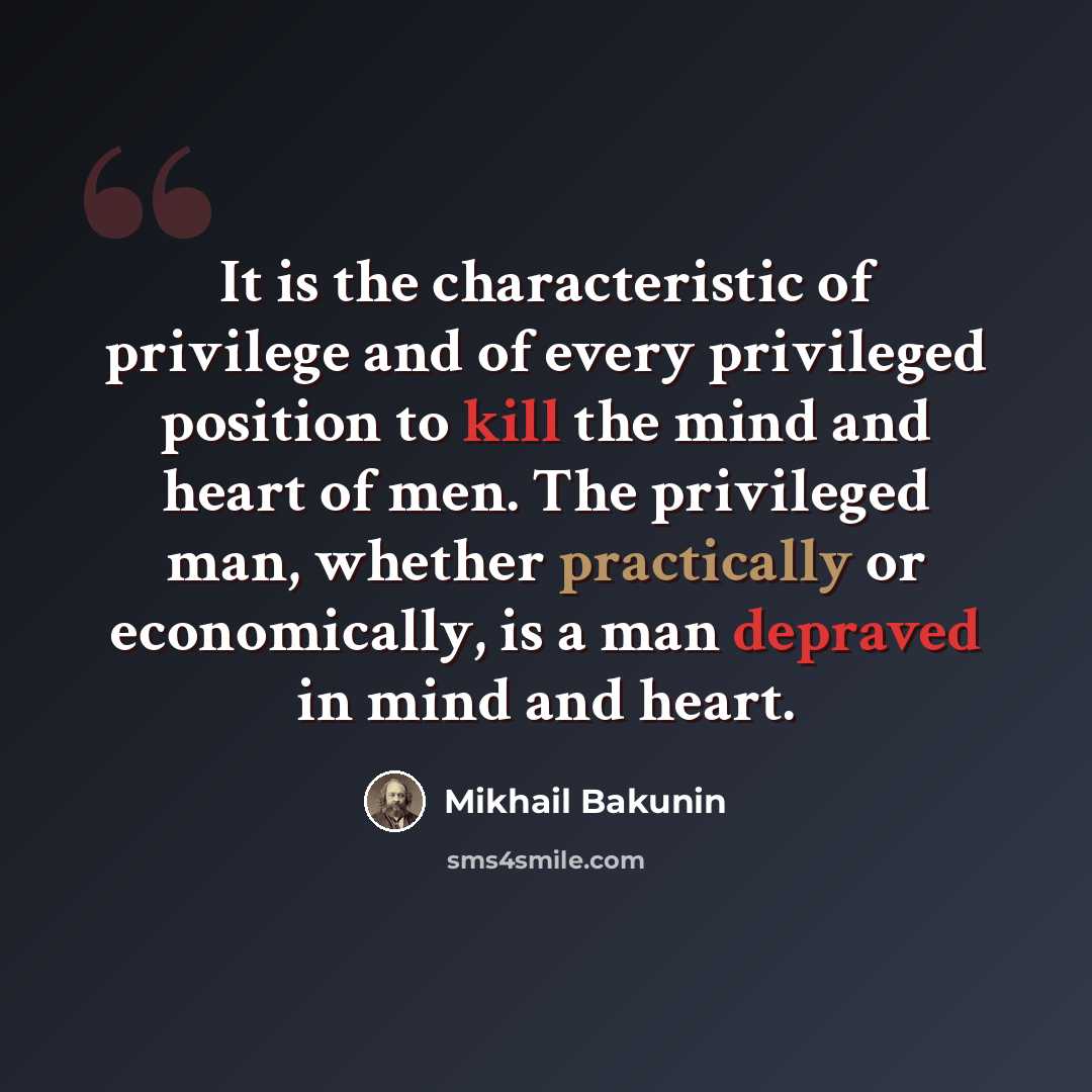 “It is the characteristic of privilege and of every privileged position to kill the mind and heart of men. The privileged man, whether practically or economically, is a man depraved in mind and heart.” quote by Mikhail Bakunin