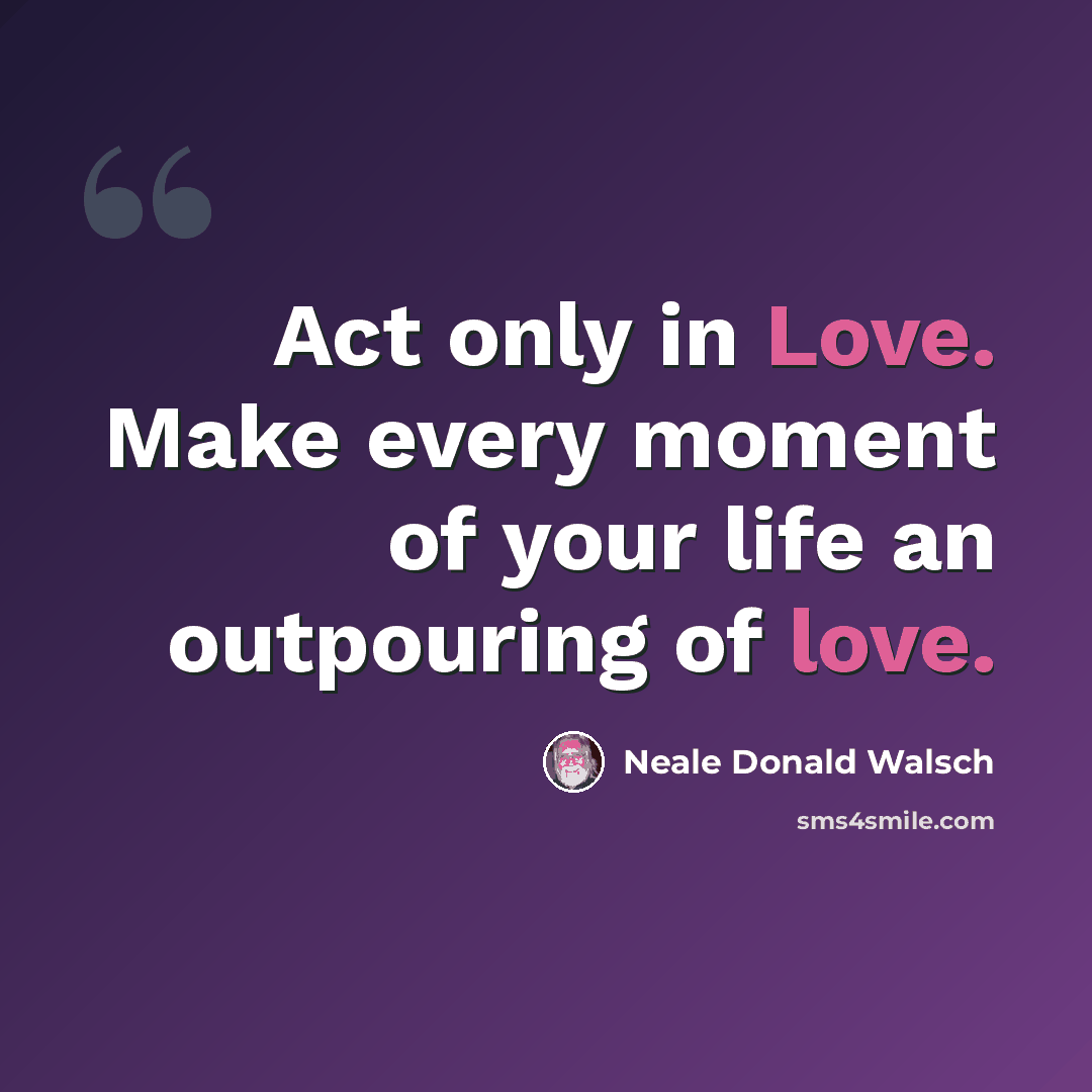 “Act only in Love. Make every moment of your life an outpouring of love.” quote by Neale Donald Walsch