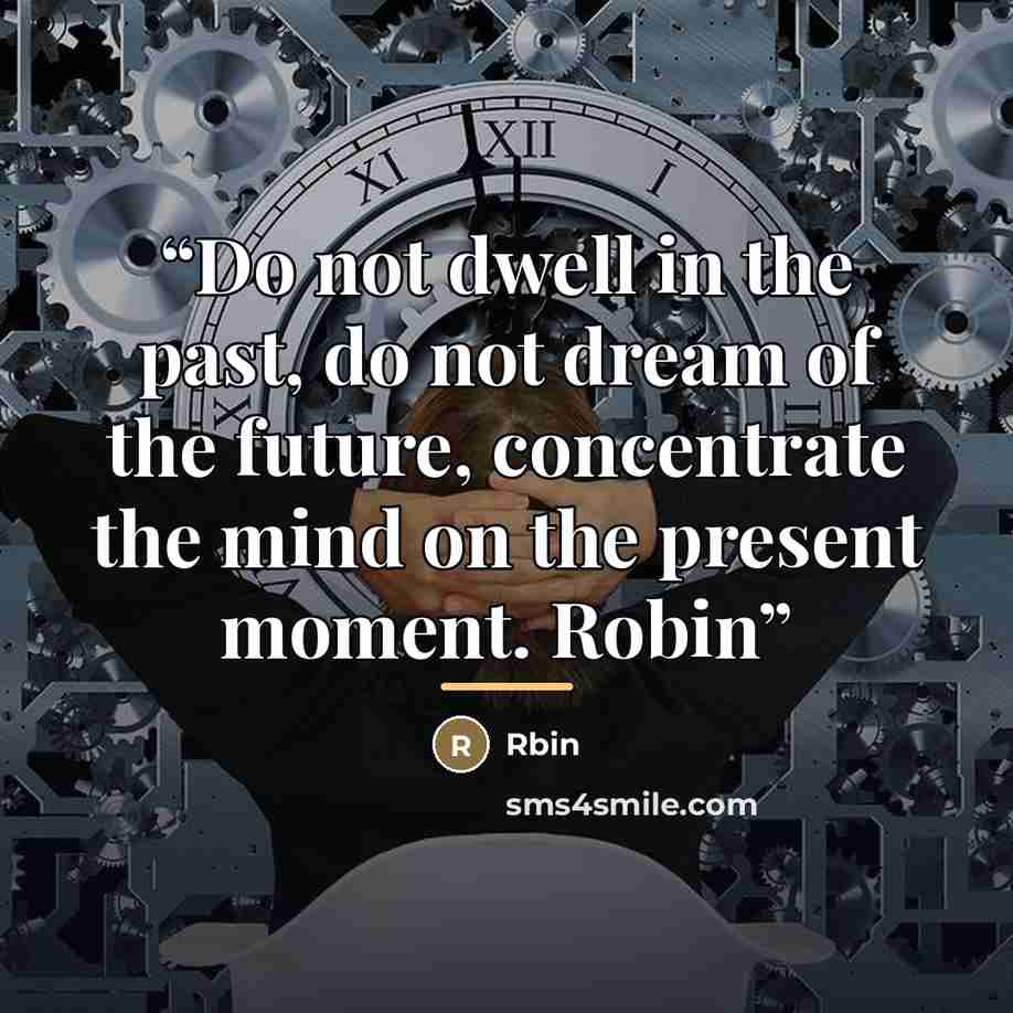 “Do not dwell in the past, do not dream of the future, concentrate the mind on the present moment. Robin” quote by Rbin