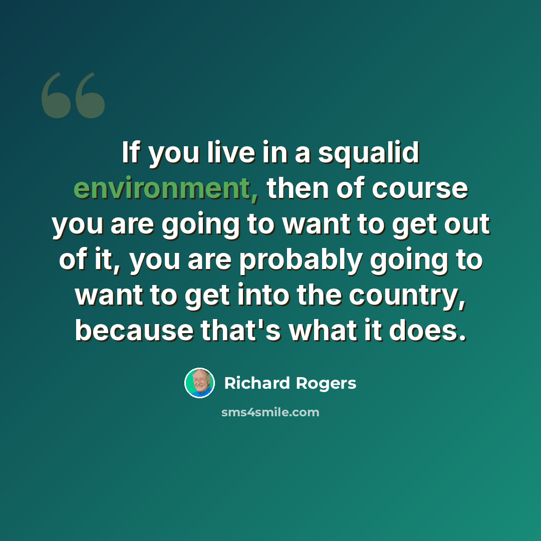 “If you live in a squalid environment, then of course you are going to want to get out of it, you are probably going to want to get into the country, because that's what it does.” quote by Richard Rogers