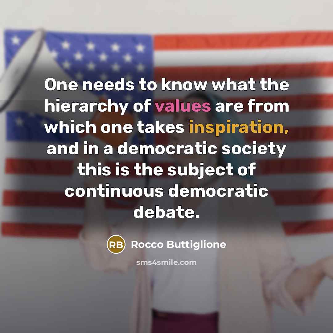 “One needs to know what the hierarchy of values are from which one takes inspiration, and in a democratic society this is the subject of continuous democratic debate.” quote by Rocco Buttiglione