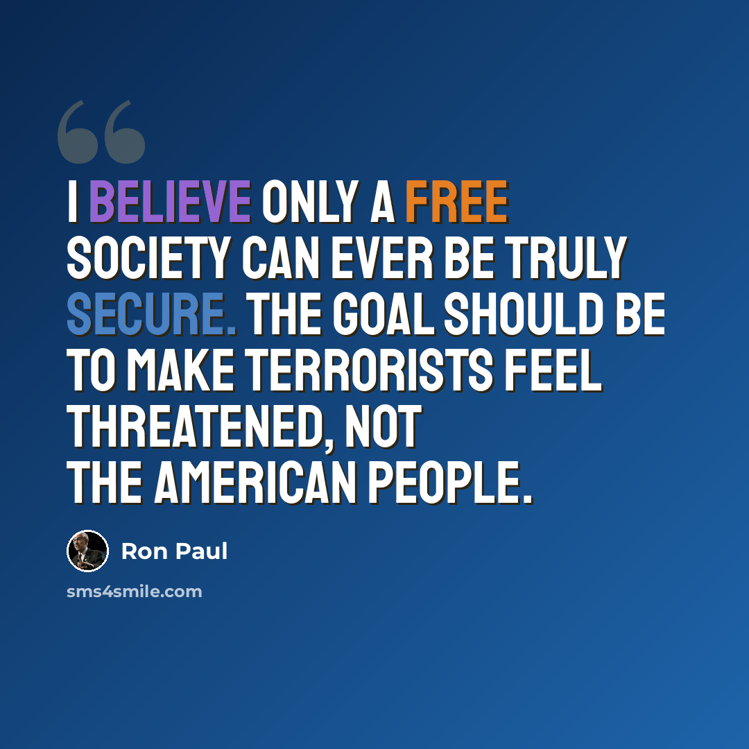 “I believe only a free society can ever be truly secure. The goal should be to make terrorists feel threatened, not the American people.” quote by Ron Paul