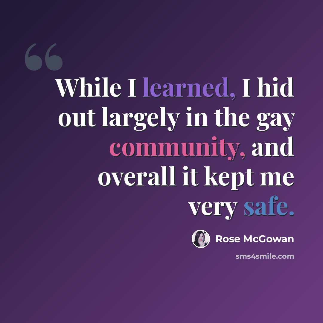 “While I learned, I hid out largely in the gay community, and overall it kept me very safe.” quote by Rose McGowan