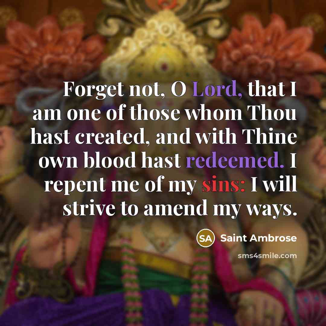 “Forget not, O Lord, that I am one of those whom Thou hast created, and with Thine own blood hast redeemed. I repent me of my sins: I will strive to amend my ways.” quote by Saint Ambrose