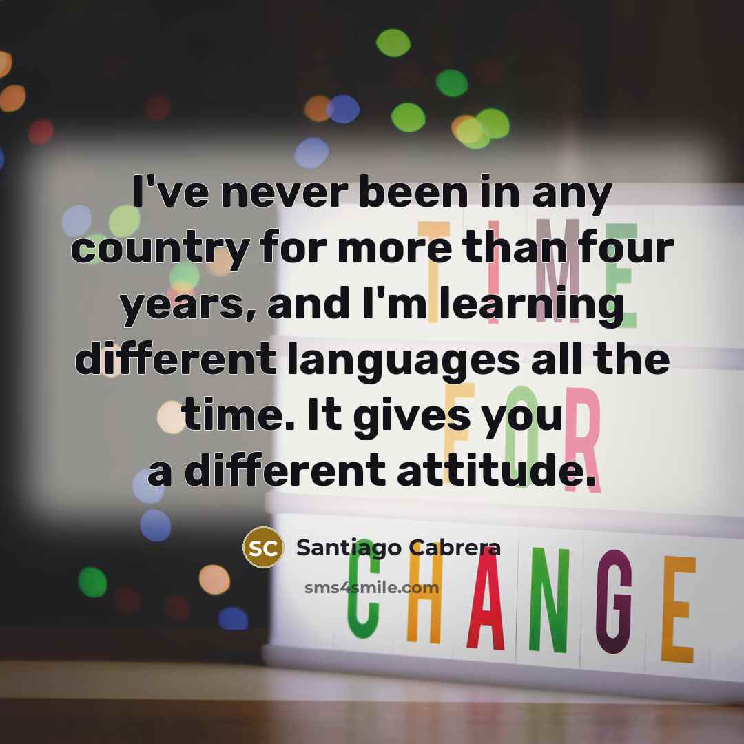 “I've never been in any country for more than four years, and I'm learning different languages all the time. It gives you a different attitude.” quote by Santiago Cabrera