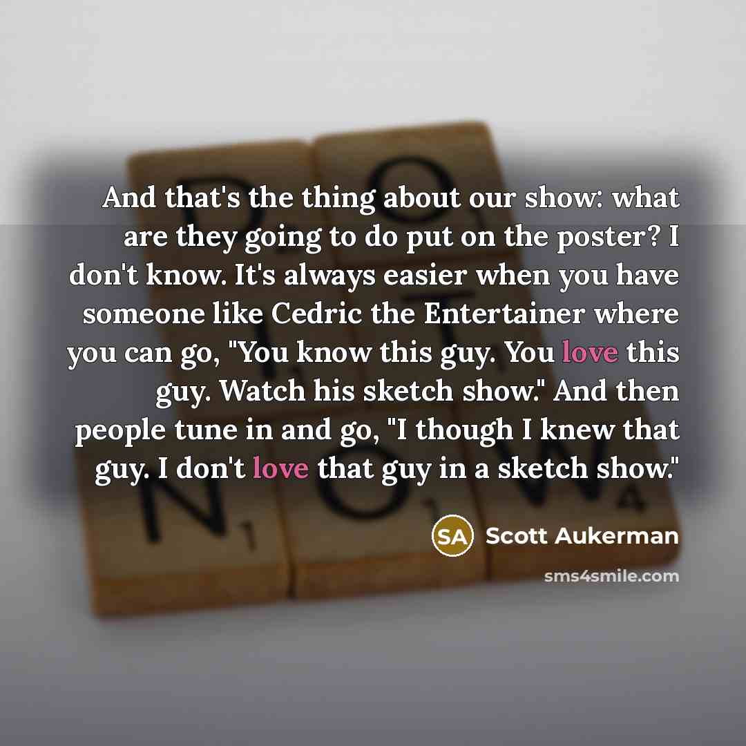 “And that's the thing about our show: what are they going to do put on the poster? I don't know. It's always easier when you have someone like Cedric the Entertainer where you can go, "You know this guy. You love this guy. Watch his sketch show." And then people tune in and go, "I though I knew…” quote by Scott Aukerman