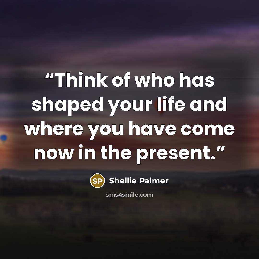 “Think of who has shaped your life and where you have come now in the present.” quote by Shellie Palmer