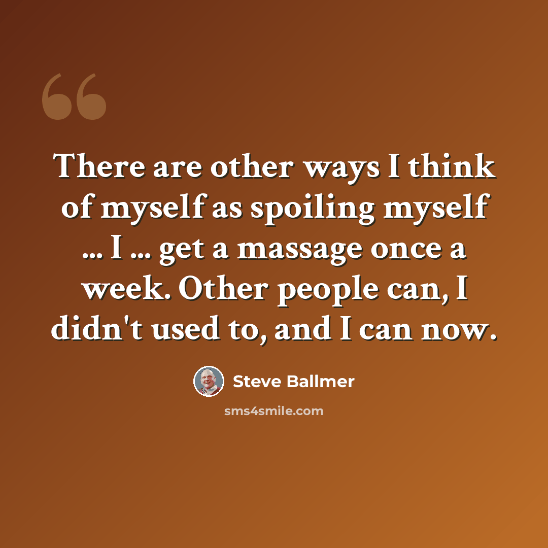 “There are other ways I think of myself as spoiling myself ... I ... get a massage once a week. Other people can, I didn't used to, and I can now.” quote by Steve Ballmer
