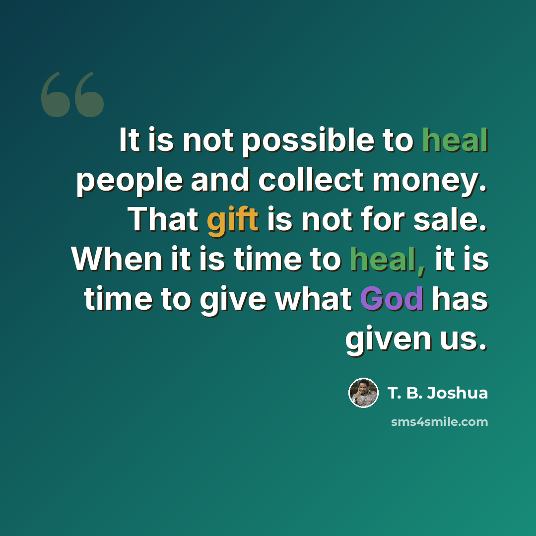 “It is not possible to heal people and collect money. That gift is not for sale. When it is time to heal, it is time to give what God has given us.” quote by T. B. Joshua