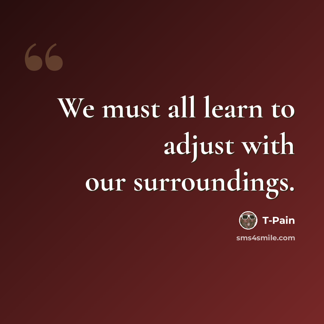 “We must all learn to adjust with our surroundings.” quote by T-Pain