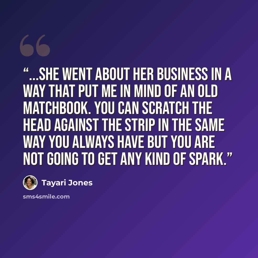 “...she went about her business in a way that put me in mind of an old matchbook. You can scratch the head against the strip in the same way you always have but you are not going to get any kind of spark.” quote by Tayari Jones