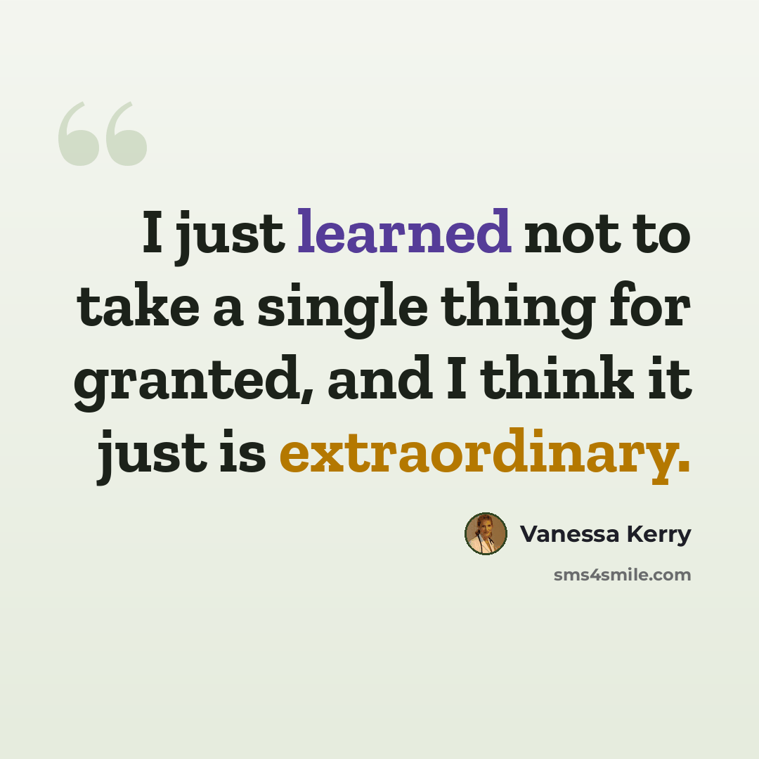 “I just learned not to take a single thing for granted, and I think it just is extraordinary.” quote by Vanessa Kerry