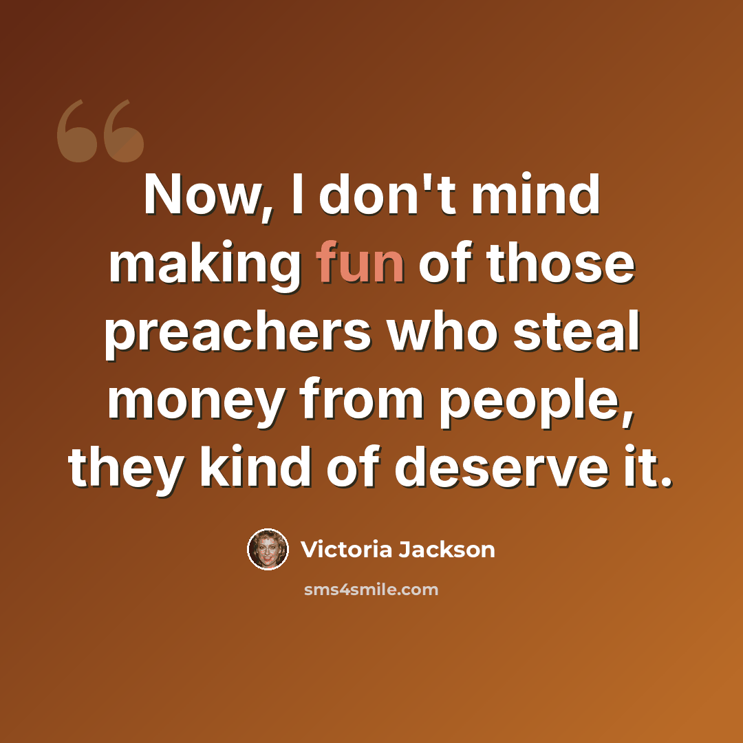 “Now, I don't mind making fun of those preachers who steal money from people, they kind of deserve it.” quote by Victoria Jackson
