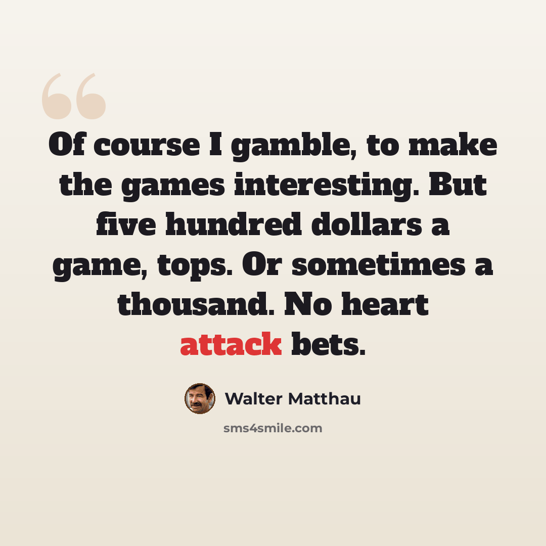 “Of course I gamble, to make the games interesting. But five hundred dollars a game, tops. Or sometimes a thousand. No heart attack bets.” quote by Walter Matthau