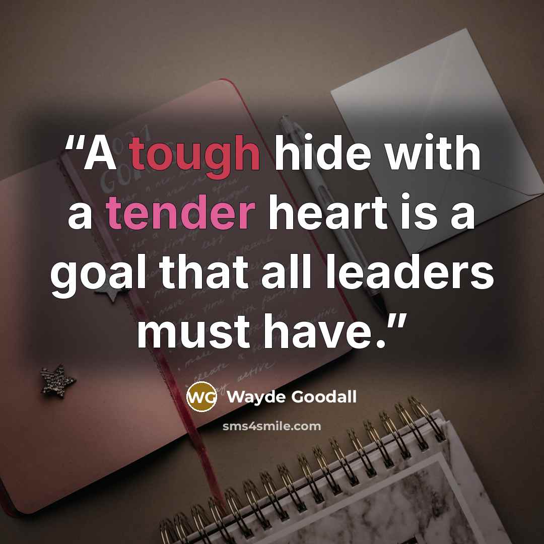 “A tough hide with a tender heart is a goal that all leaders must have.” quote by Wayde Goodall