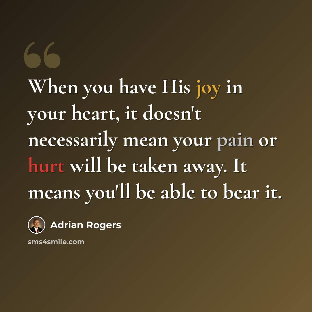 “When you have His joy in your heart, it doesn't necessarily mean your pain or hurt will be taken away. It means you'll be able to bear it.” quote by Adrian Rogers