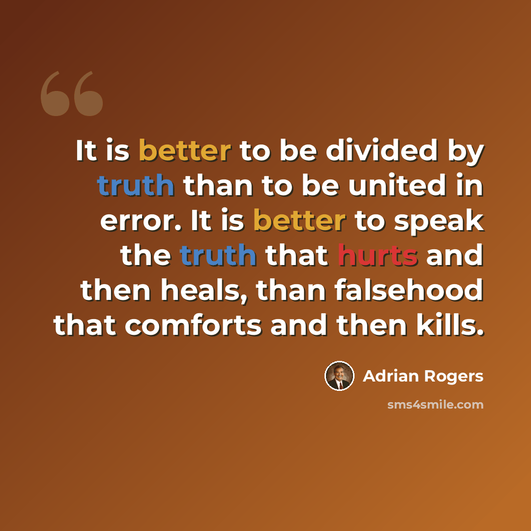 “It is better to be divided by truth than to be united in error. It is better to speak the truth that hurts and then heals, than falsehood that comforts and then kills.” quote by Adrian Rogers