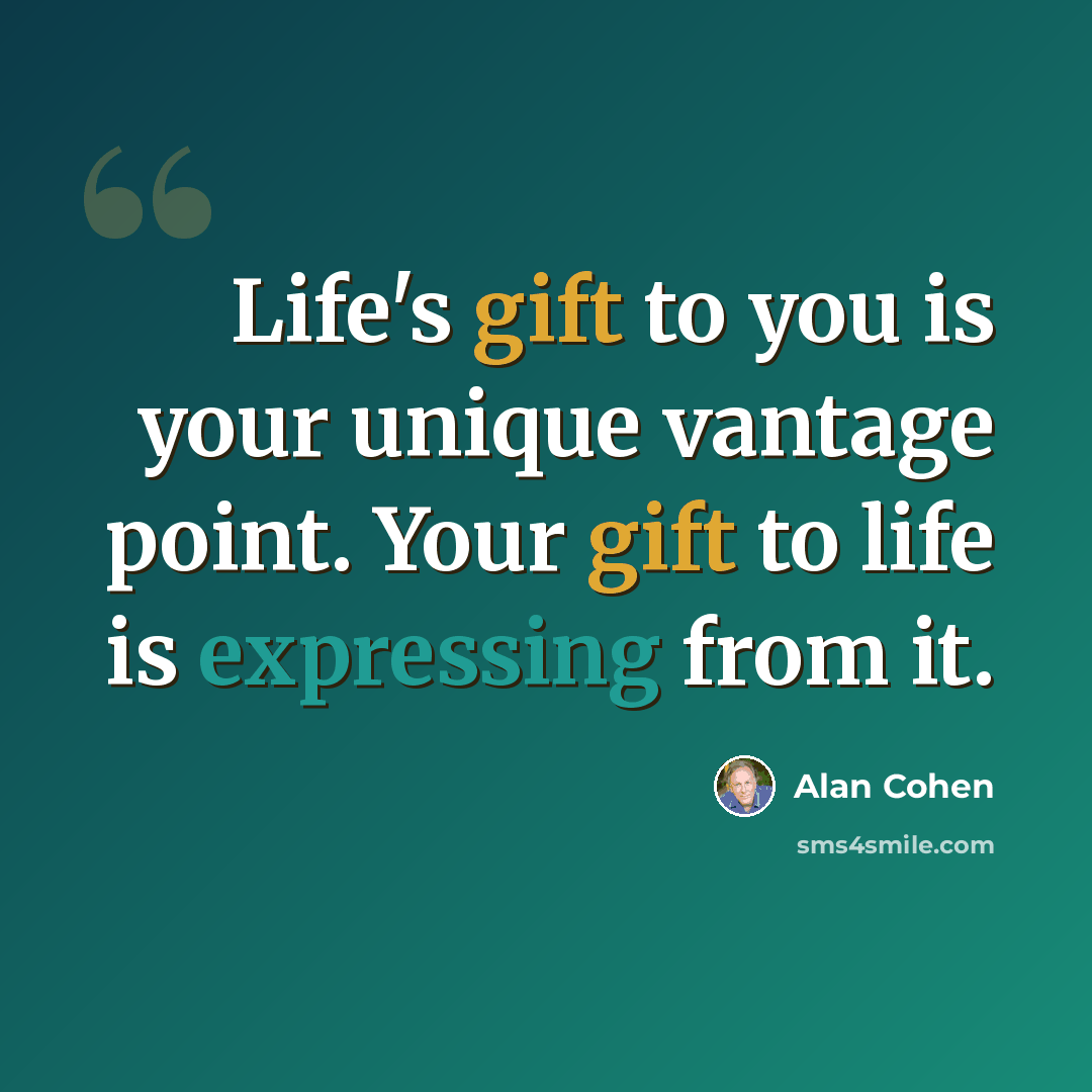 “Life's gift to you is your unique vantage point. Your gift to life is expressing from it.” quote by Alan Cohen