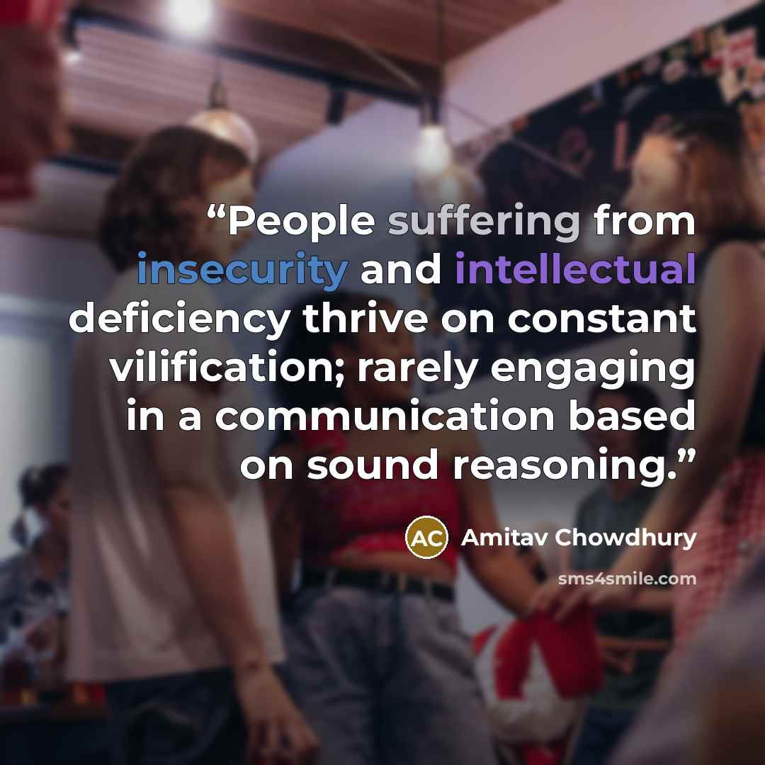 “People suffering from insecurity and intellectual deficiency thrive on constant vilification; rarely engaging in a communication based on sound reasoning.” quote by Amitav Chowdhury
