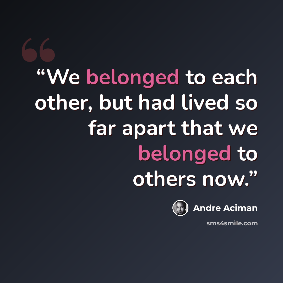 “We belonged to each other, but had lived so far apart that we belonged to others now.” quote by André Aciman