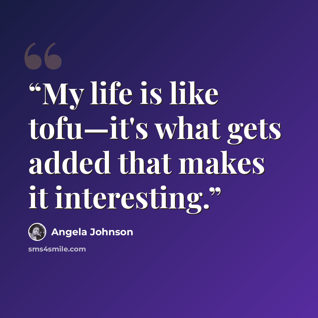 “My life is like tofu—it's what gets added that makes it interesting.” quote by Angela Johnson
