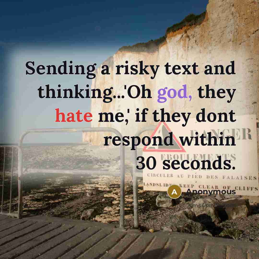 “Sending a risky text and thinking...'Oh god, they hate me,' if they dont respond within 30 seconds.” quote by Anonymous