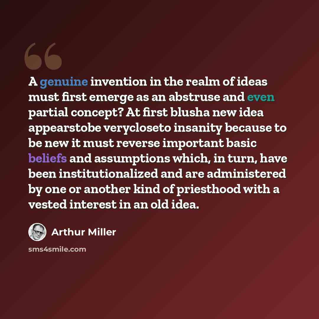 “A genuine invention in the realm of ideas must first emerge as an abstruse and even partial concept? At first blusha new idea appearstobe verycloseto insanity because to be new it must reverse important basic beliefs and assumptions which, in turn, have been institutionalized and are administered…” quote by Arthur Miller